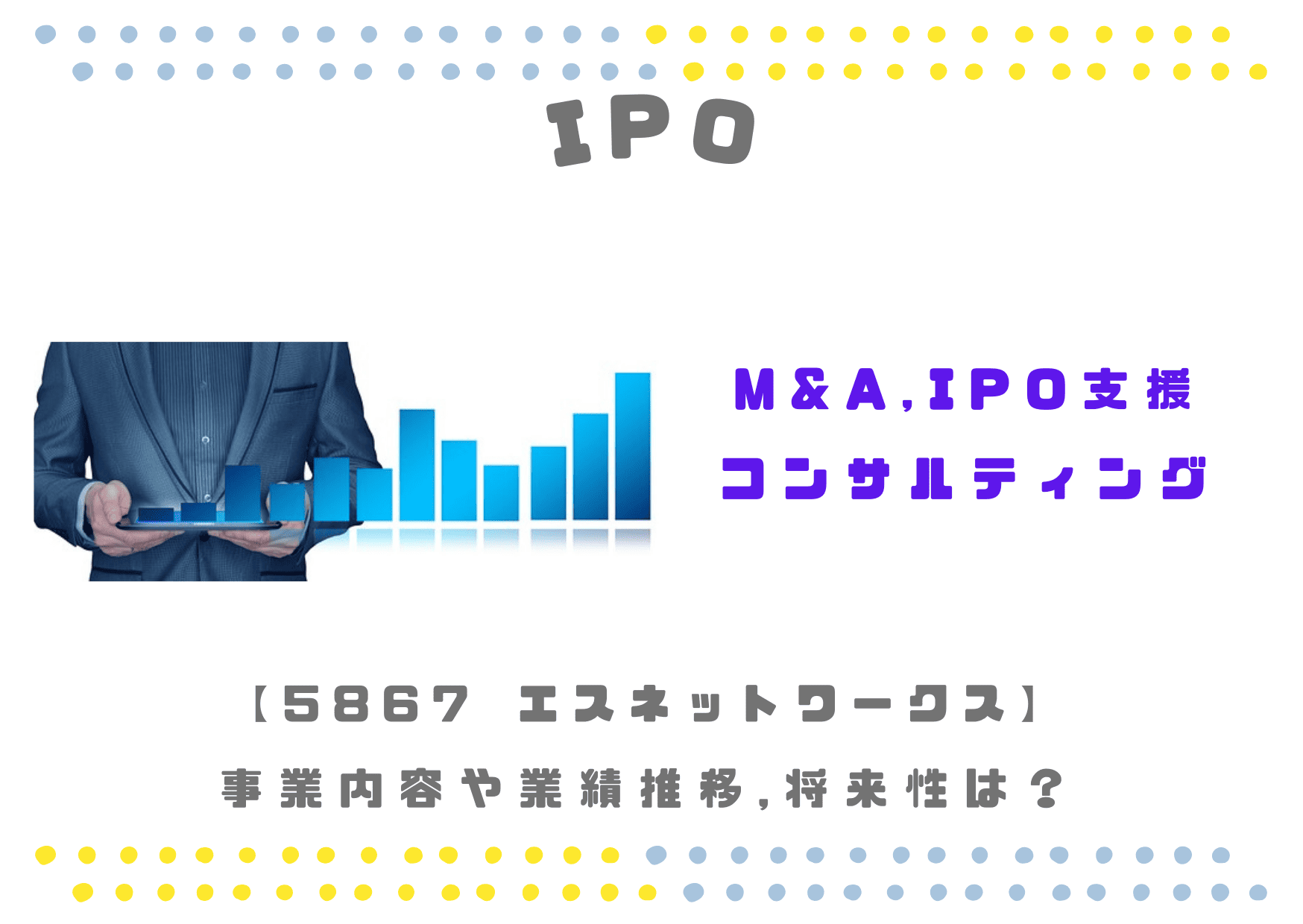 【M&A,IPO支援コンサル】IPO5867 エスネットワークスの業績や将来性は？